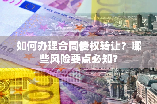 北京如何办理合同债权转让？哪些风险要点必知？