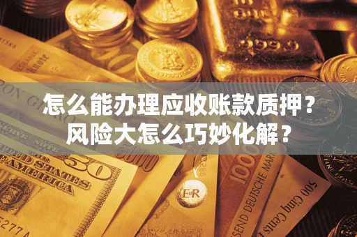 北京怎么能办理应收账款质押？风险大怎么巧妙化解？