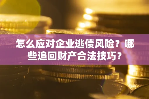 北京怎么应对企业逃债风险？哪些追回财产合法技巧？