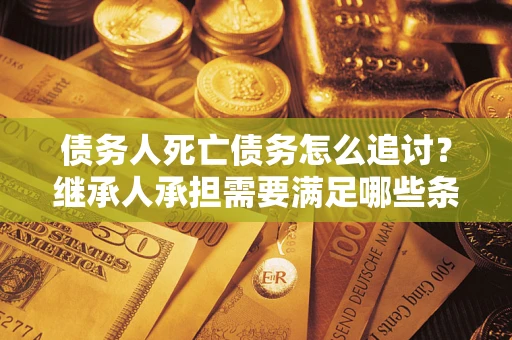 北京债务人死亡债务怎么追讨？继承人承担需要满足哪些条件？