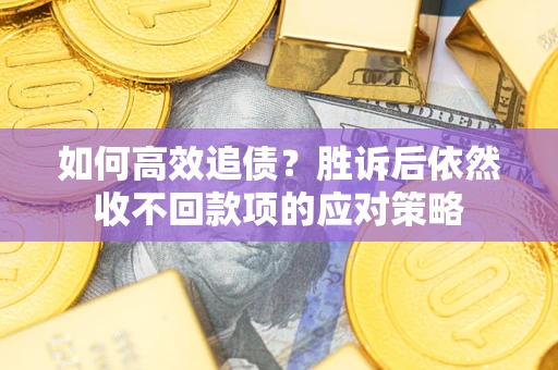北京如何高效追债？胜诉后依然收不回款项的应对策略