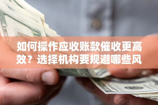 北京如何操作应收账款催收更高效？选择机构要规避哪些风险？