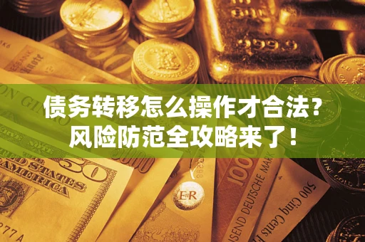 北京债务转移怎么操作才合法？风险防范全攻略来了！