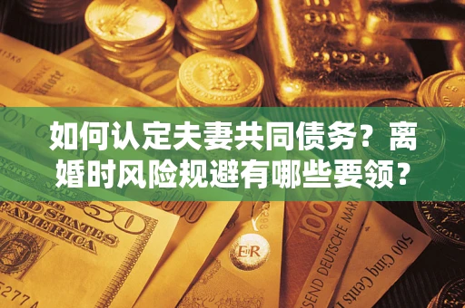 北京如何认定夫妻共同债务？离婚时风险规避有哪些要领？