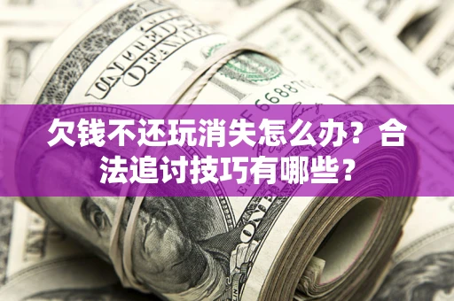 北京欠钱不还玩消失怎么办？合法追讨技巧有哪些？