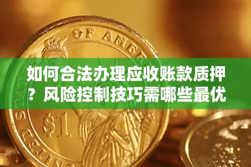 北京如何合法办理应收账款质押？风险控制技巧需哪些最优？