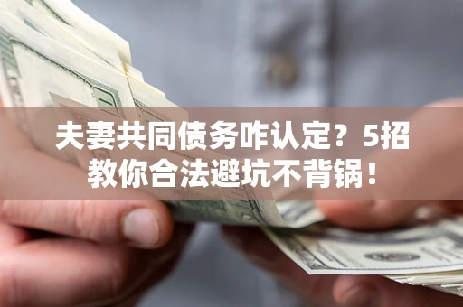 北京夫妻共同债务咋认定？5招教你合法避坑不背锅！