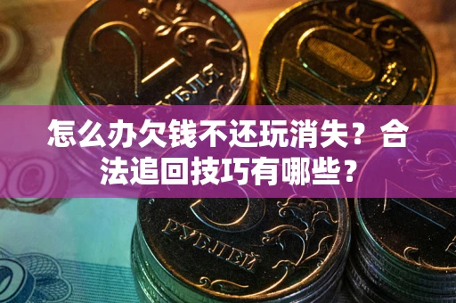 北京怎么办欠钱不还玩消失？合法追回技巧有哪些？