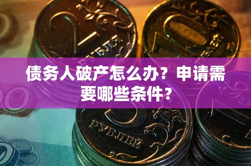 北京债务人破产怎么办？申请需要哪些条件？