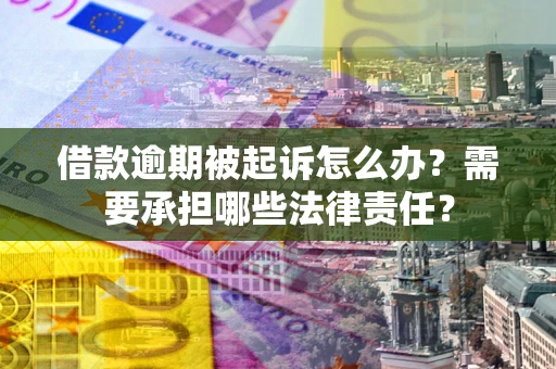 北京借款逾期被起诉怎么办？需要承担哪些法律责任？