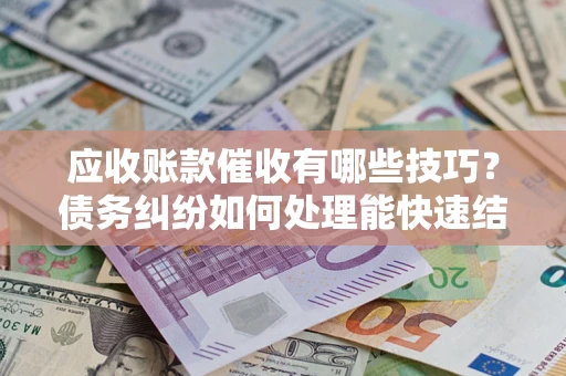 北京应收账款催收有哪些技巧？债务纠纷如何处理能快速结清？