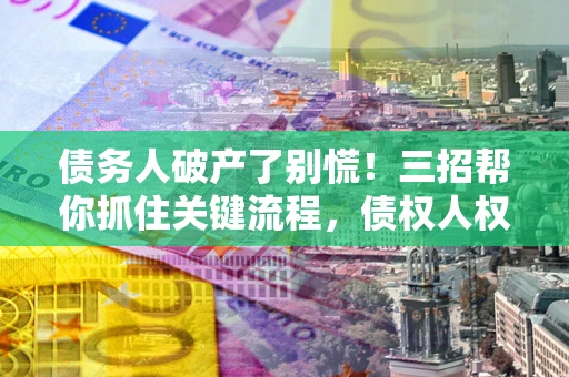 北京债务人破产了别慌！三招帮你抓住关键流程，债权人权益不再缩水