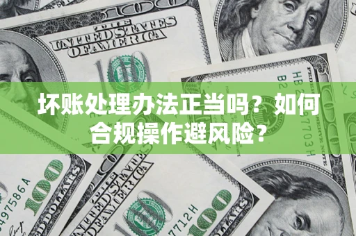 北京坏账处理办法正当吗？如何合规操作避风险？