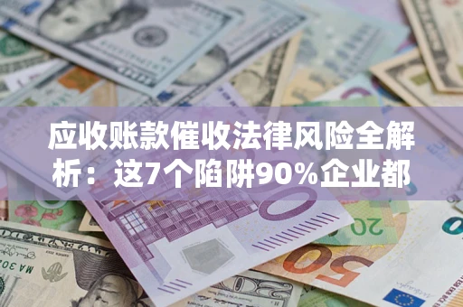 北京应收账款催收法律风险全解析：这7个陷阱90%企业都踩过（含合规应对指南）
