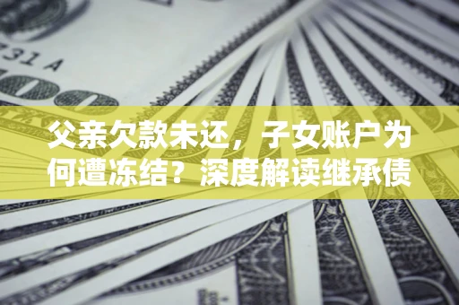 北京父亲欠款未还，子女账户为何遭冻结？深度解读继承债务迷局
