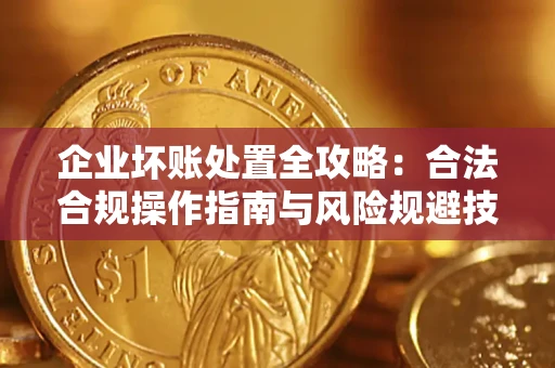 北京企业坏账处置全攻略：合法合规操作指南与风险规避技巧解析