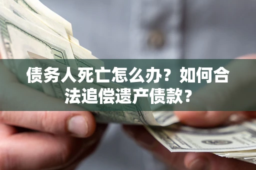 北京债务人死亡怎么办？如何合法追偿遗产债款？