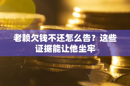 北京老赖欠钱不还怎么告？这些证据能让他坐牢