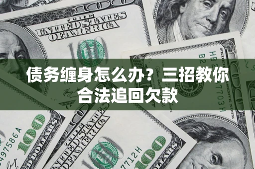 北京债务缠身怎么办？三招教你合法追回欠款