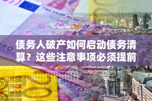 北京债务人破产如何启动债务清算？这些注意事项必须提前知道