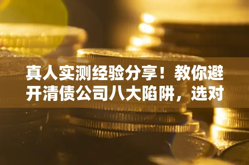 北京真人实测经验分享！教你避开清债公司八大陷阱，选对机构少走十年弯路