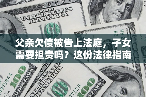 北京父亲欠债被告上法庭，子女需要担责吗？这份法律指南必须看完