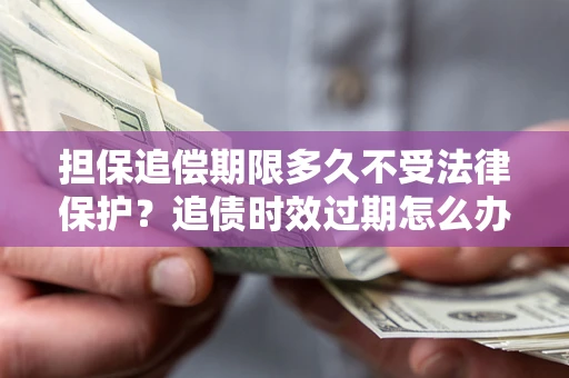 北京担保追偿期限多久不受法律保护？追债时效过期怎么办？