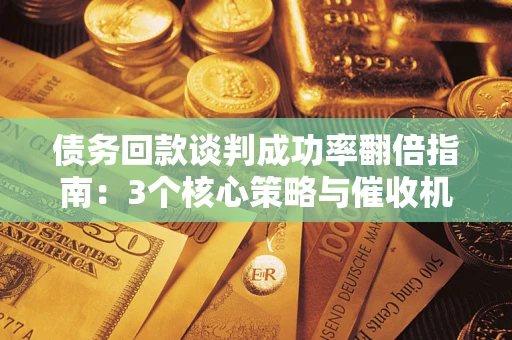 北京债务回款谈判成功率翻倍指南：3个核心策略与催收机构避坑法则