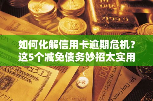 北京如何化解信用卡逾期危机？这5个减免债务妙招太实用