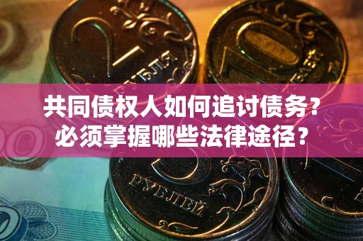 北京共同债权人如何追讨债务？必须掌握哪些法律途径？