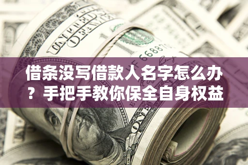 北京借条没写借款人名字怎么办？手把手教你保全自身权益