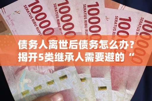 北京债务人离世后债务怎么办？揭开5类继承人需要避的“坑”