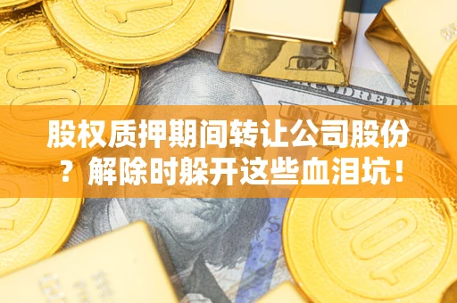 北京股权质押期间转让公司股份？解除时躲开这些血泪坑！