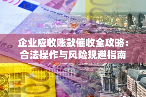 北京企业应收账款催收全攻略：合法操作与风险规避指南