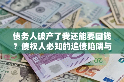 北京债务人破产了我还能要回钱？债权人必知的追债陷阱与破局之道