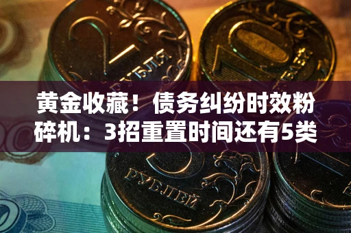 北京黄金收藏！债务纠纷时效粉碎机：3招重置时间还有5类不设年限的特殊债务