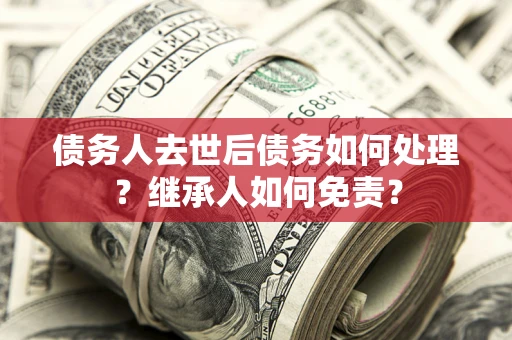 北京债务人去世后债务如何处理？继承人如何免责？