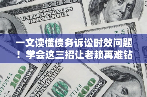 北京一文读懂债务诉讼时效问题！学会这三招让老赖再难钻空子