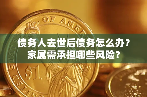 北京债务人去世后债务怎么办？家属需承担哪些风险？