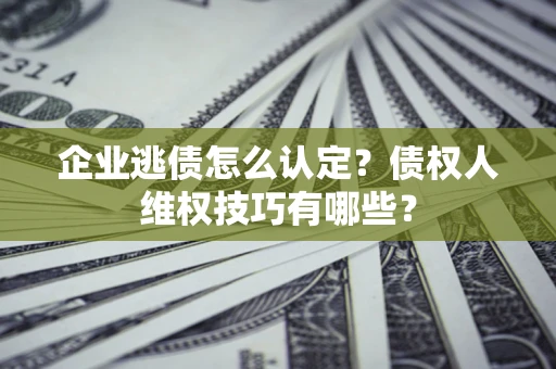 北京企业逃债怎么认定？债权人维权技巧有哪些？
