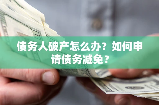 北京债务人破产怎么办？如何申请债务减免？