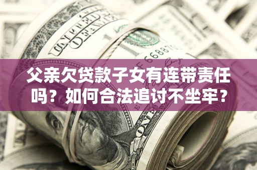 北京父亲欠贷款子女有连带责任吗？如何合法追讨不坐牢？