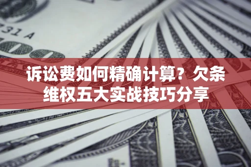 北京诉讼费如何精确计算？欠条维权五大实战技巧分享