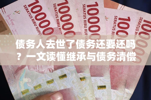 北京债务人去世了债务还要还吗？一文读懂继承与债务清偿