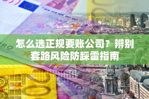 北京怎么选正规要账公司？辨别套路风险防踩雷指南