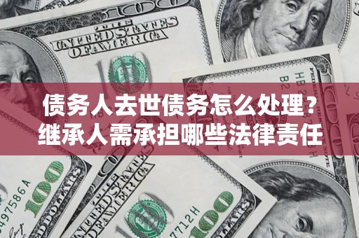 北京债务人去世债务怎么处理？继承人需承担哪些法律责任？