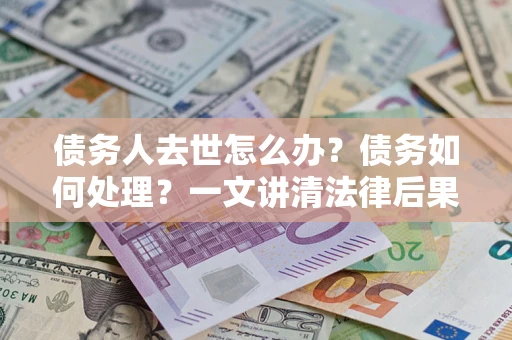 北京债务人去世怎么办？债务如何处理？一文讲清法律后果