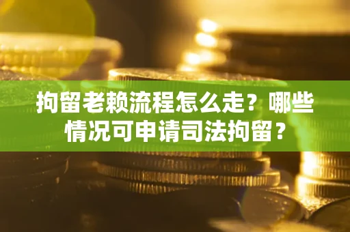 北京拘留老赖流程怎么走?哪些情况可申请司法拘留? 北京拘留老赖流程怎么走?哪些情况可申请司法拘留?