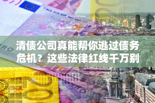 北京清债公司真能帮你逃过债务危机？这些法律红线千万别踩