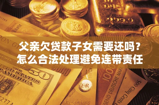 北京父亲欠贷款子女需要还吗？怎么合法处理避免连带责任？